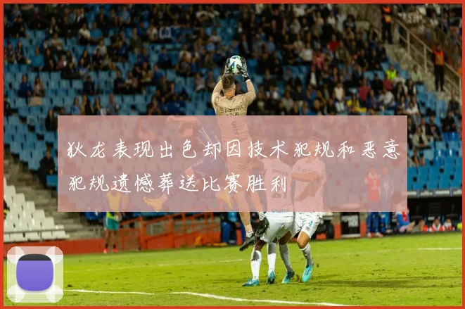 狄龙表现出色却因技术犯规和恶意犯规遗憾葬送比赛胜利