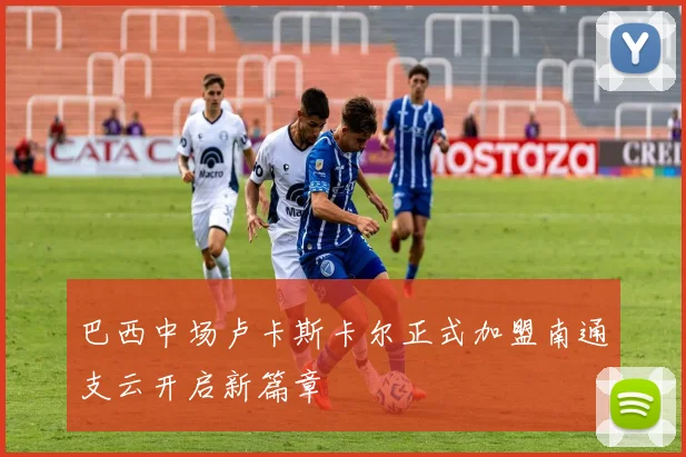 巴西中场卢卡斯卡尔正式加盟南通支云开启新篇章