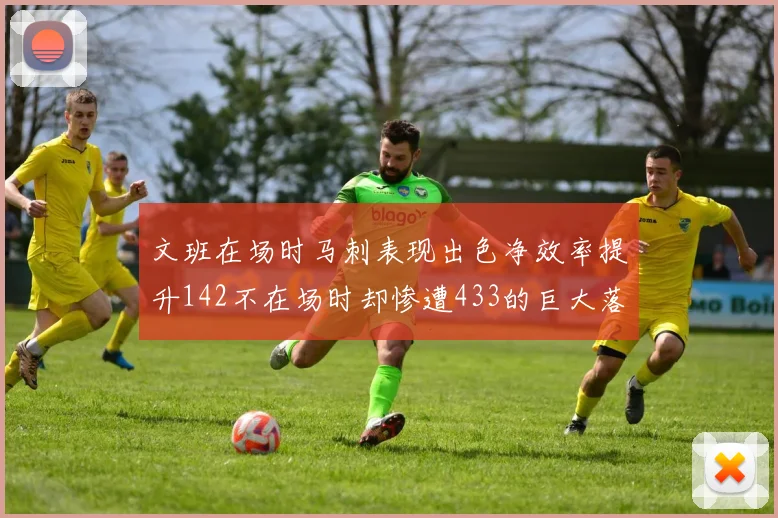 文班在场时马刺表现出色净效率提升142不在场时却惨遭433的巨大落差