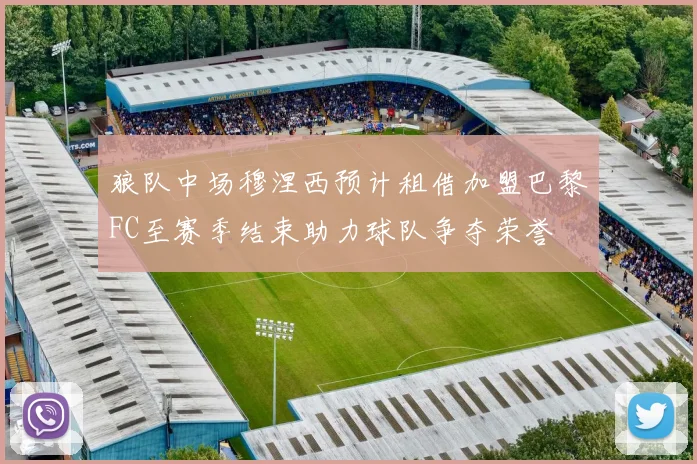 狼队中场穆涅西预计租借加盟巴黎FC至赛季结束助力球队争夺荣誉