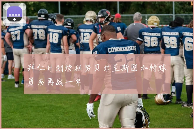 拜仁计划续租努贝尔至斯图加特球员或再战一年