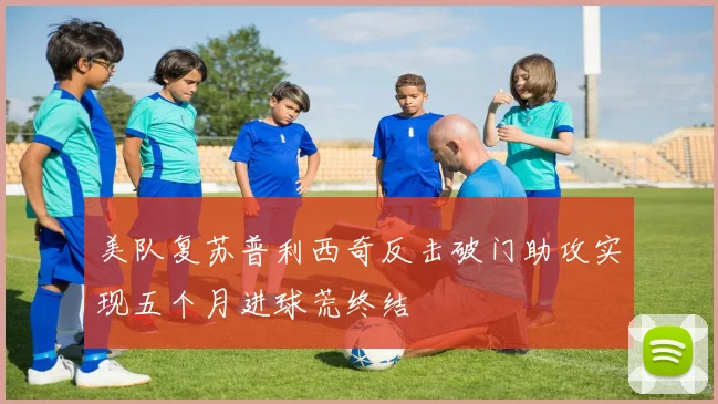 美队复苏普利西奇反击破门助攻实现五个月进球荒终结