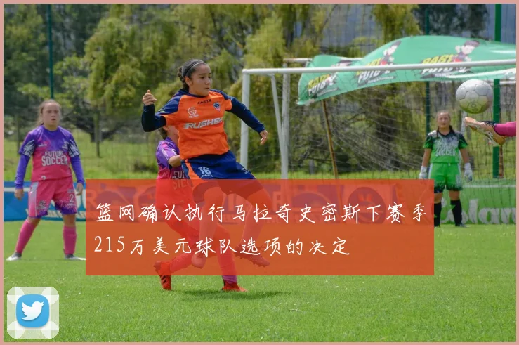 篮网确认执行马拉奇史密斯下赛季215万美元球队选项的决定