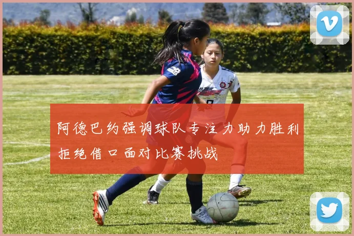 阿德巴约强调球队专注力助力胜利拒绝借口面对比赛挑战
