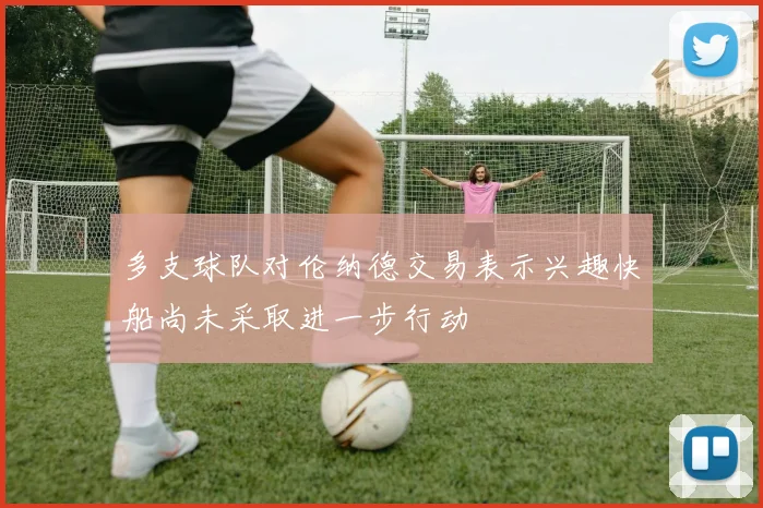 多支球队对伦纳德交易表示兴趣快船尚未采取进一步行动