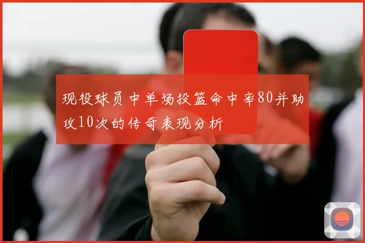 现役球员中单场投篮命中率80并助攻10次的传奇表现分析