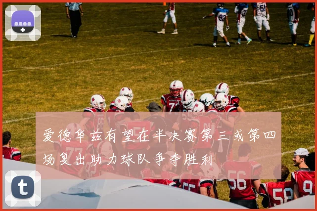 爱德华兹有望在半决赛第三或第四场复出助力球队争夺胜利