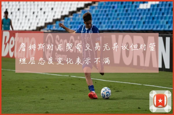 詹姆斯对东契奇交易无异议但对管理层态度变化表示不满