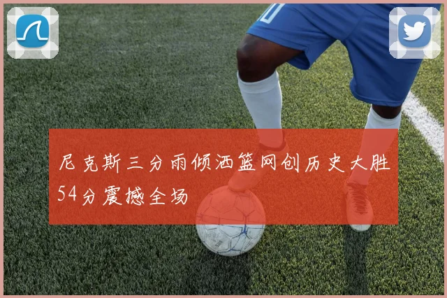 尼克斯三分雨倾洒篮网创历史大胜54分震撼全场