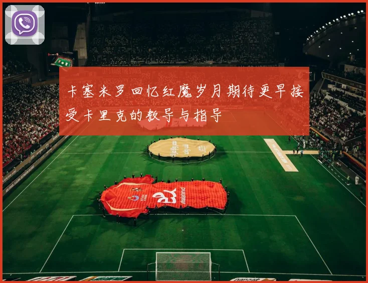 卡塞米罗回忆红魔岁月期待更早接受卡里克的教导与指导