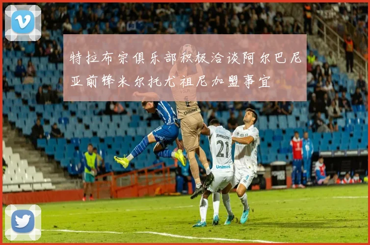 特拉布宗俱乐部积极洽谈阿尔巴尼亚前锋米尔托尤祖尼加盟事宜