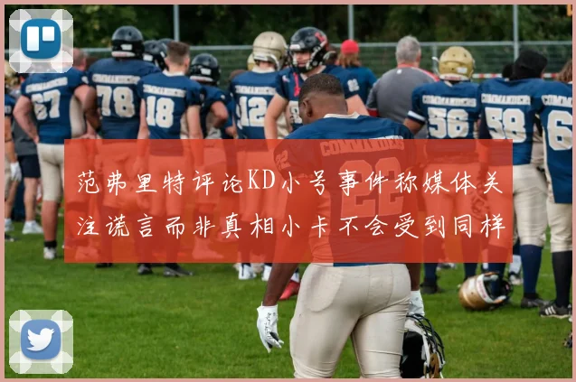 范弗里特评论KD小号事件称媒体关注谎言而非真相小卡不会受到同样打扰