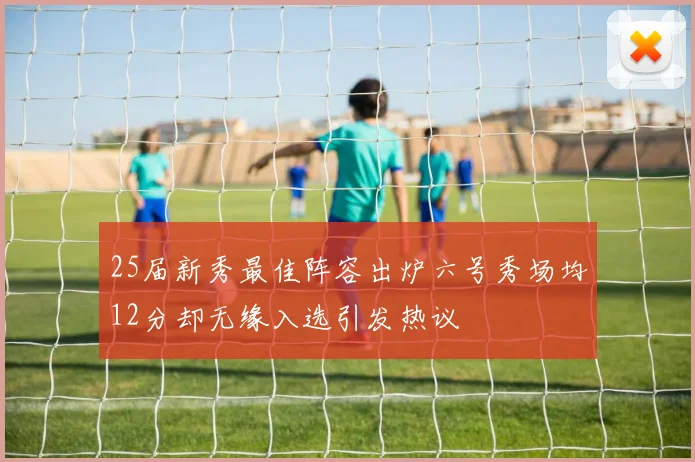 25届新秀最佳阵容出炉六号秀场均12分却无缘入选引发热议