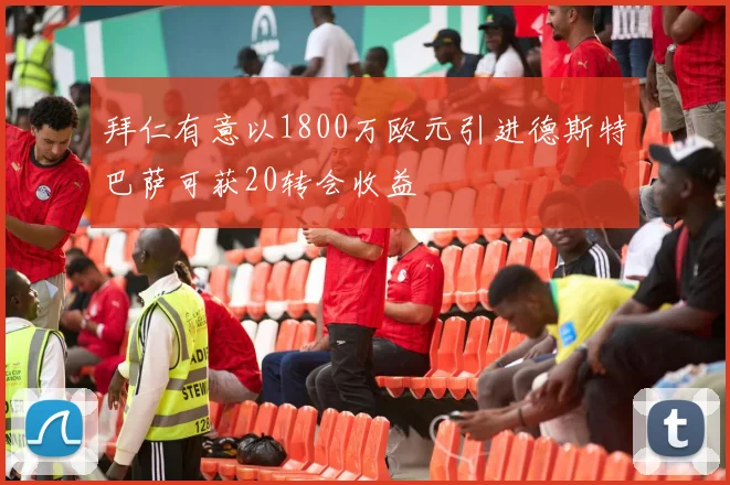 拜仁有意以1800万欧元引进德斯特巴萨可获20转会收益