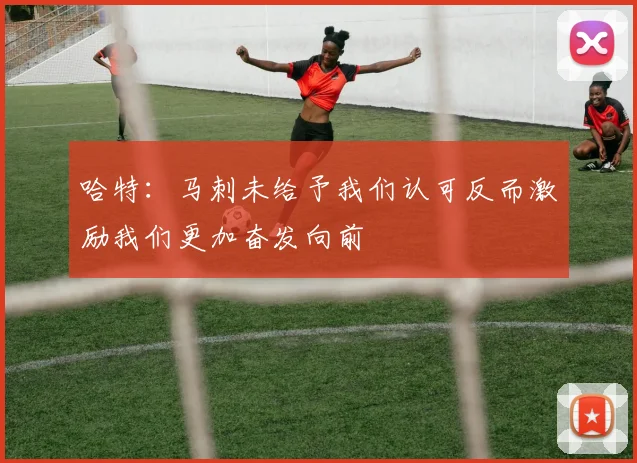 哈特：马刺未给予我们认可反而激励我们更加奋发向前