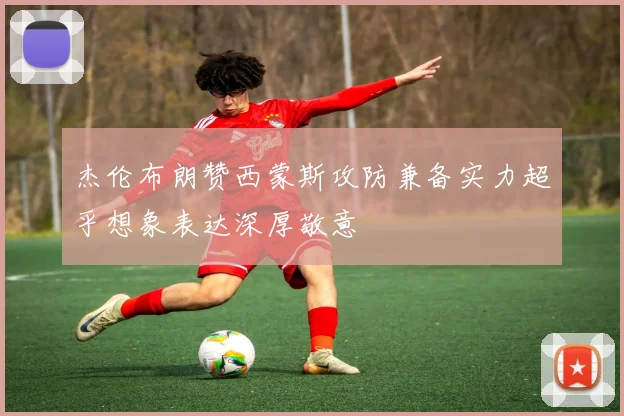 杰伦布朗赞西蒙斯攻防兼备实力超乎想象表达深厚敬意